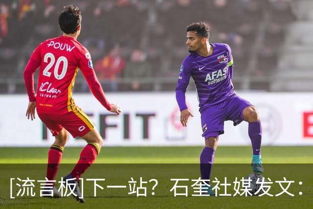 [流言板]下一站？石奎社媒发文：我永远都是清华的孩子，继续追逐